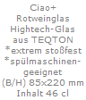 Ciao+
Rotweinglas
Hightech-Glas
aus TEQTON
*extrem sto�fest
*sp�lmaschinen-
geeignet
(B/H) 85x220 mm
Inhalt 46 cl