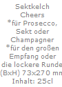 Sektkelch
Cheers
*f�r Prosecco,
Sekt oder
Champagner
*f�r den gro�en
Empfang oder
die lockere Runde
(BxH) 73x270 mm
Inhalt: 25cl