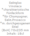 Sektglas
Vinoteca
*charakteristische
F�nfeckform
*f�r Champagner,
Sekt,Prosecco
*m. durchgezogenem
Stiel
(BxH) 70x235 mm
Inhalt: 18cl