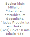 Becher klein
Millefiori
*die Bl�ten 
erstrahlen im
Gegenlicht.
*jedes Produkt ist
ein Unikat
(BxH) 85x110 mm
Inhalt: 45cl