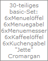30-teiliges
basic-Set:
6xMenuel�ffel
6xMenuegabel
6xMenuemesser
6xKaffeel�ffel
6xKuchengabel
"Jette"
Cromargan