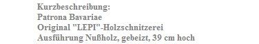 Kurzbeschreibung:
Patrona Bavariae
Original "LEPI"-Holzschnitzerei
Ausf�hrung Nu�holz, gebeizt, 39 cm hoch