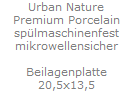 Urban Nature
Premium Porcelain
sp�lmaschinenfest
mikrowellensicher

Beilagenplatte
20,5x13,5