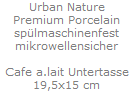 Urban Nature
Premium Porcelain
sp�lmaschinenfest
mikrowellensicher

Cafe a.lait Untertasse
19,5x15 cm