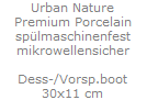 Urban Nature
Premium Porcelain
sp�lmaschinenfest
mikrowellensicher

Dess-/Vorsp.boot
30x11 cm