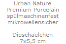 Urban Nature
Premium Porcelain
sp�lmaschinenfest
mikrowellensicher

Dipschaelchen
7x5,5 cm