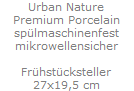 Urban Nature
Premium Porcelain
sp�lmaschinenfest
mikrowellensicher

Fr�hst�cksteller
27x19,5 cm