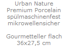 Urban Nature
Premium Porcelain
sp�lmaschinenfest
mikrowellensicher

Gourmetteller flach
36x27,5 cm