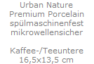 Urban Nature
Premium Porcelain
sp�lmaschinenfest
mikrowellensicher

Kaffee-/Teeuntere
16,5x13,5 cm