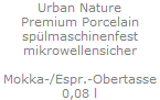 Urban Nature
Premium Porcelain
sp�lmaschinenfest
mikrowellensicher

Mokka-/Espr.-Obertasse
0,08 l