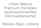 Urban Nature
Premium Porcelain
sp�lmaschinenfest
mikrowellensicher

Mokka-/Espr.-Untere