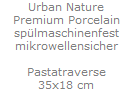 Urban Nature
Premium Porcelain
sp�lmaschinenfest
mikrowellensicher

Pastatraverse
35x18 cm