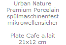 Urban Nature
Premium Porcelain
sp�lmaschinenfest
mikrowellensicher

Plate Cafe a.lait
21x12 cm