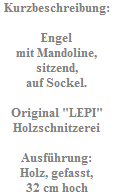 Kurzbeschreibung:

Engel
mit Mandoline,
sitzend,
auf Sockel.

Original "LEPI"
Holzschnitzerei

Ausf�hrung:
Holz, gefasst,
32 cm hoch