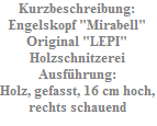 Kurzbeschreibung:
Engelskopf "Mirabell"
Original "LEPI"
Holzschnitzerei
Ausf�hrung:
Holz, gefasst, 16 cm hoch,
rechts schauend