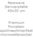 Newwave
Servierplatte
49x30 cm


Premium
Porcelain
sp�lmaschinenfest
microwellensicher